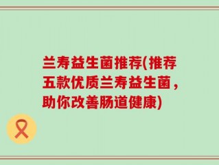 兰寿益生菌推荐(推荐五款优质兰寿益生菌，助你改善肠道健康)