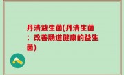 丹清益生菌(丹清生菌：改善肠道健康的益生菌)