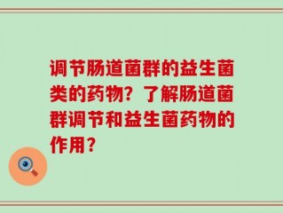 调节肠道菌群的益生菌类的药物？了解肠道菌群调节和益生菌药物的作用？