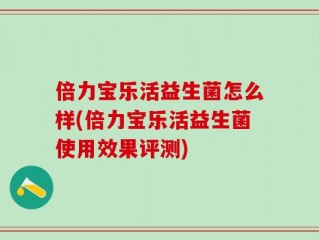 倍力宝乐活益生菌怎么样(倍力宝乐活益生菌使用效果评测)