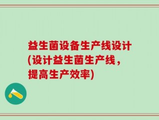 益生菌设备生产线设计(设计益生菌生产线，提高生产效率)