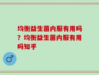 均衡益生菌内服有用吗？均衡益生菌内服有用吗知乎