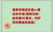 晋颜玉妮益生菌vc果冻的作用(晋颜玉妮：益生菌VC果冻，呵护你的肠道和美丽)