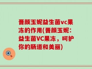 晋颜玉妮益生菌vc果冻的作用(晋颜玉妮：益生菌VC果冻，呵护你的肠道和美丽)