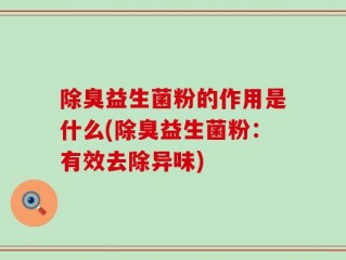 除臭益生菌粉的作用是什么(除臭益生菌粉：有效去除异味)
