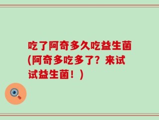 吃了阿奇多久吃益生菌(阿奇多吃多了？来试试益生菌！)