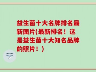 益生菌十大名牌排名最新图片(最新排名！这是益生菌十大知名品牌的照片！)