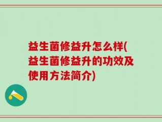 益生菌修益升怎么样(益生菌修益升的功效及使用方法简介)