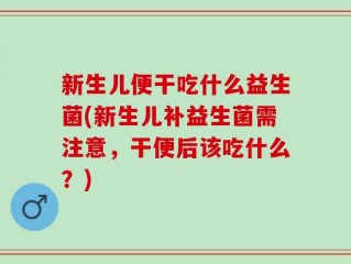 新生儿便干吃什么益生菌(新生儿补益生菌需注意，干便后该吃什么？)