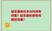 益生菌能吃多长时间有效果？益生菌的使用周期和效果？