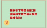 猫食欲下降益生菌(保健猫粮中益生菌可提高猫咪食欲)