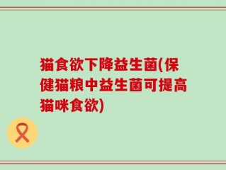 猫食欲下降益生菌(保健猫粮中益生菌可提高猫咪食欲)