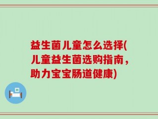 益生菌儿童怎么选择(儿童益生菌选购指南，助力宝宝肠道健康)
