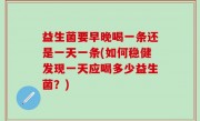 益生菌要早晚喝一条还是一天一条(如何稳健发现一天应喝多少益生菌？)