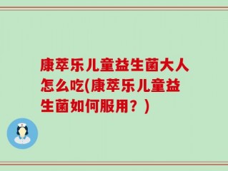 康萃乐儿童益生菌大人怎么吃(康萃乐儿童益生菌如何服用？)