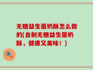 无糖益生菌奶酥怎么做的(自制无糖益生菌奶酥，健康又美味！)