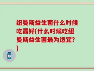 纽曼斯益生菌什么时候吃最好(什么时候吃纽曼斯益生菌最为适宜？)