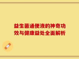 益生菌通便液的神奇功效与健康益处全面解析