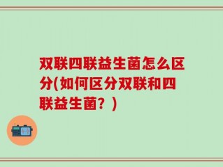 双联四联益生菌怎么区分(如何区分双联和四联益生菌？)