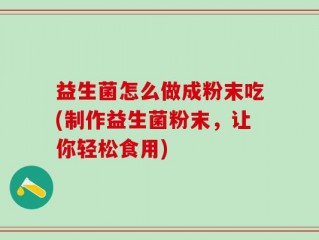 益生菌怎么做成粉末吃(制作益生菌粉末，让你轻松食用)