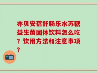 亦贝安蓓舒肠乐水苏糖益生菌固体饮料怎么吃？饮用方法和注意事项？