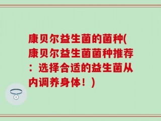 康贝尔益生菌的菌种(康贝尔益生菌菌种推荐：选择合适的益生菌从内调养身体！)