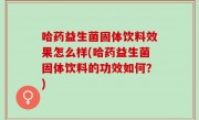 哈药益生菌固体饮料效果怎么样(哈药益生菌固体饮料的功效如何？)