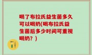 喝了布拉氏益生菌多久可以喝奶(喝布拉氏益生菌后多少时间可重视喝奶？)