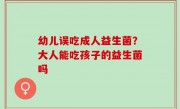 幼儿误吃成人益生菌？大人能吃孩子的益生菌吗