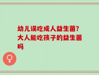 幼儿误吃成人益生菌？大人能吃孩子的益生菌吗