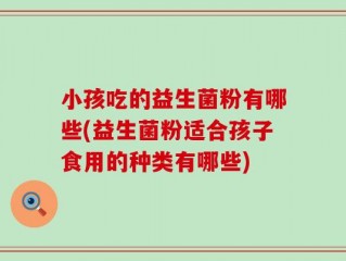 小孩吃的益生菌粉有哪些(益生菌粉适合孩子食用的种类有哪些)