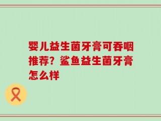 婴儿益生菌牙膏可吞咽推荐？鲨鱼益生菌牙膏怎么样