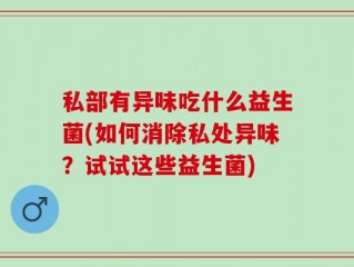 私部有异味吃什么益生菌(如何消除私处异味？试试这些益生菌)