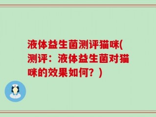 液体益生菌测评猫咪(测评：液体益生菌对猫咪的效果如何？)