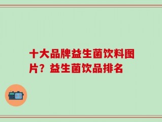 十大品牌益生菌饮料图片？益生菌饮品排名