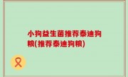 小狗益生菌推荐泰迪狗粮(推荐泰迪狗粮)
