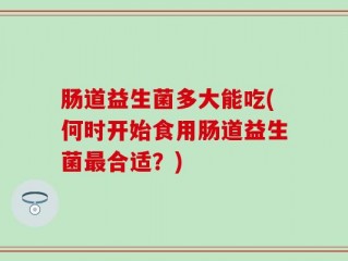 肠道益生菌多大能吃(何时开始食用肠道益生菌最合适？)