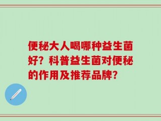 便秘大人喝哪种益生菌好？科普益生菌对便秘的作用及推荐品牌？