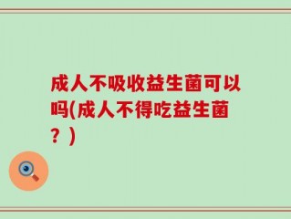 成人不吸收益生菌可以吗(成人不得吃益生菌？)