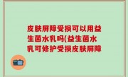 皮肤屏障受损可以用益生菌水乳吗(益生菌水乳可修护受损皮肤屏障