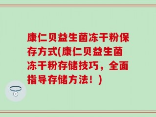 康仁贝益生菌冻干粉保存方式(康仁贝益生菌冻干粉存储技巧，全面指导存储方法！)
