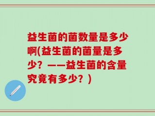益生菌的菌数量是多少啊(益生菌的菌量是多少？——益生菌的含量究竟有多少？)