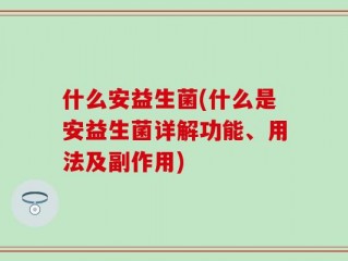 什么安益生菌(什么是安益生菌详解功能、用法及副作用)