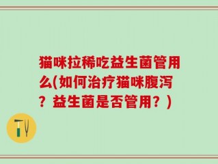 猫咪拉稀吃益生菌管用么(如何治疗猫咪腹泻？益生菌是否管用？)