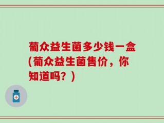 葡众益生菌多少钱一盒(葡众益生菌售价，你知道吗？)
