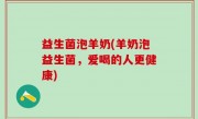 益生菌泡羊奶(羊奶泡益生菌，爱喝的人更健康)