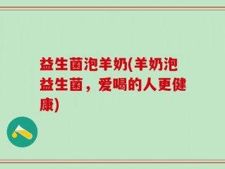益生菌泡羊奶(羊奶泡益生菌，爱喝的人更健康)