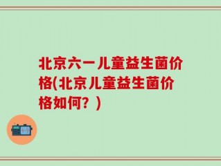 北京六一儿童益生菌价格(北京儿童益生菌价格如何？)