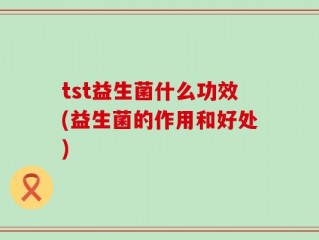 tst益生菌什么功效(益生菌的作用和好处)