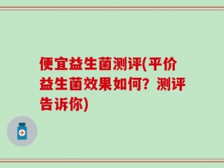 便宜益生菌测评(平价益生菌效果如何？测评告诉你)